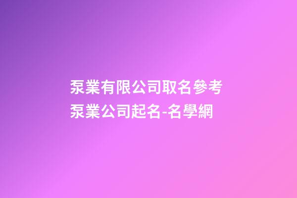 泵業有限公司取名參考 泵業公司起名-名學網-第1張-公司起名-玄機派